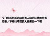 今日最新更新鸡精是害人精比味精的危害还要大不敢吃鸡精的人要来看一下吧