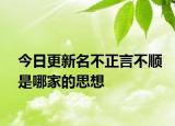 今日更新名不正言不顺是哪家的思想
