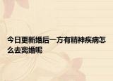 今日更新婚后一方有精神疾病怎么去离婚呢