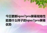 今日更新iqoo7pro屏幕规格性能是什么样子的iqoo7pro屏幕优势
