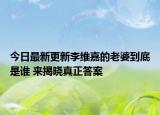 今日最新更新李维嘉的老婆到底是谁 来揭晓真正答案