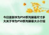 今日更新华为P50系列屏幕尺寸多大关于华为P50系列屏幕大小介绍