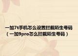 一加7t手机怎么设置拦截陌生号码（一加9pro怎么拦截陌生号码）