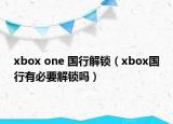 xbox one 国行解锁（xbox国行有必要解锁吗）