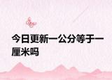 今日更新一公分等于一厘米吗
