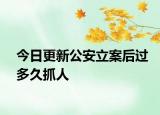 今日更新公安立案后过多久抓人