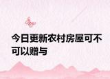 今日更新农村房屋可不可以赠与
