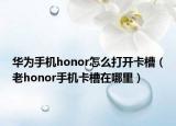 华为手机honor怎么打开卡槽（老honor手机卡槽在哪里）