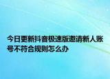 今日更新抖音极速版邀请新人账号不符合规则怎么办