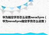 华为隔空手势怎么设置nova5pro（华为nova8pro隔空手势怎么设置）