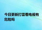 今日更新打雷看电视有危险吗