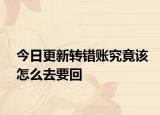 今日更新转错账究竟该怎么去要回