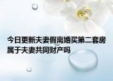 今日更新夫妻假离婚买第二套房属于夫妻共同财产吗