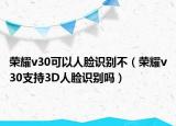 荣耀v30可以人脸识别不（荣耀v30支持3D人脸识别吗）