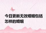 今日更新无效婚姻包括怎样的婚姻