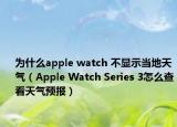 为什么apple watch 不显示当地天气（Apple Watch Series 3怎么查看天气预报）