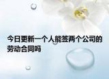 今日更新一个人能签两个公司的劳动合同吗