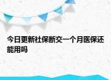 今日更新社保断交一个月医保还能用吗