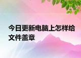 今日更新电脑上怎样给文件盖章