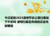 今日更新2023清明节去公墓扫墓能下午去吗 清明扫墓是先烧纸还是先放鞭炮