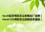 havit蓝牙耳机怎么恢复出厂设置（Havit I31耳机怎么控制音乐播放）