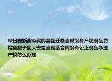 今日更新我家买的是回迁楼当时没有产权现在卖给我房子的人去世当时签合同没有公正现在办理产权怎么办理