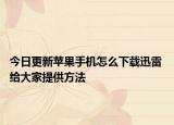 今日更新苹果手机怎么下载迅雷 给大家提供方法