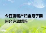 今日更新产妇坐月子期间允许离婚吗
