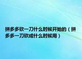 拼多多砍一刀什么时候开始的（拼多多一刀砍成什么时候用）