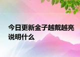 今日更新金子越戴越亮说明什么
