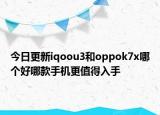 今日更新iqoou3和oppok7x哪个好哪款手机更值得入手