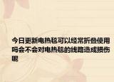 今日更新电热毯可以经常折叠使用吗会不会对电热毯的线路造成损伤呢