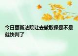 今日更新法院让去做取保是不是就快判了