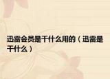 迅雷会员是干什么用的（迅雷是干什么）