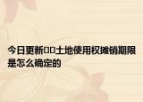 今日更新﻿﻿土地使用权摊销期限是怎么确定的