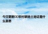 今日更新﻿﻿农村耕地土地证是什么意思