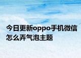 今日更新oppo手机微信怎么弄气泡主题