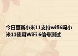 今日更新小米11支持wifi6吗小米11使用WiFi 6信号测试