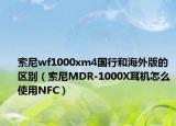 索尼wf1000xm4国行和海外版的区别（索尼MDR-1000X耳机怎么使用NFC）