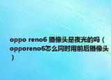 oppo reno6 摄像头是夜光的吗（opporeno6怎么同时用前后摄像头）