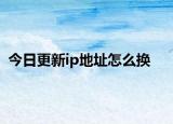 今日更新ip地址怎么换