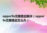 oppor9s无限重启解决（oppor9s无限重启怎么办）