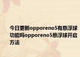 今日更新opporeno5有悬浮球功能吗opporeno5悬浮球开启方法