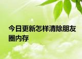 今日更新怎样清除朋友圈内存
