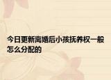 今日更新离婚后小孩抚养权一般怎么分配的