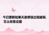 今日更新如果夫妻感情出现破裂, 怎么收集证据