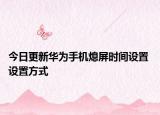 今日更新华为手机熄屏时间设置 设置方式
