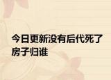 今日更新没有后代死了房子归谁