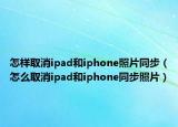 怎样取消ipad和iphone照片同步（怎么取消ipad和iphone同步照片）