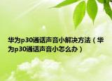 华为p30通话声音小解决方法（华为p30通话声音小怎么办）
